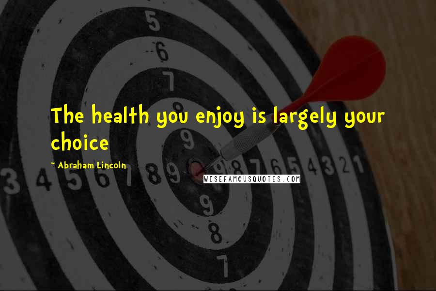 Abraham Lincoln Quotes: The health you enjoy is largely your choice