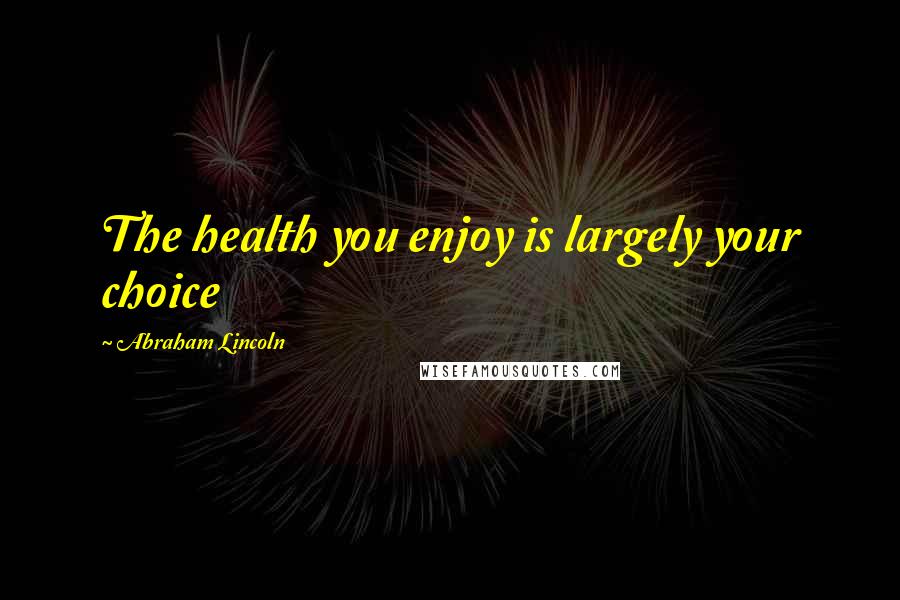 Abraham Lincoln Quotes: The health you enjoy is largely your choice