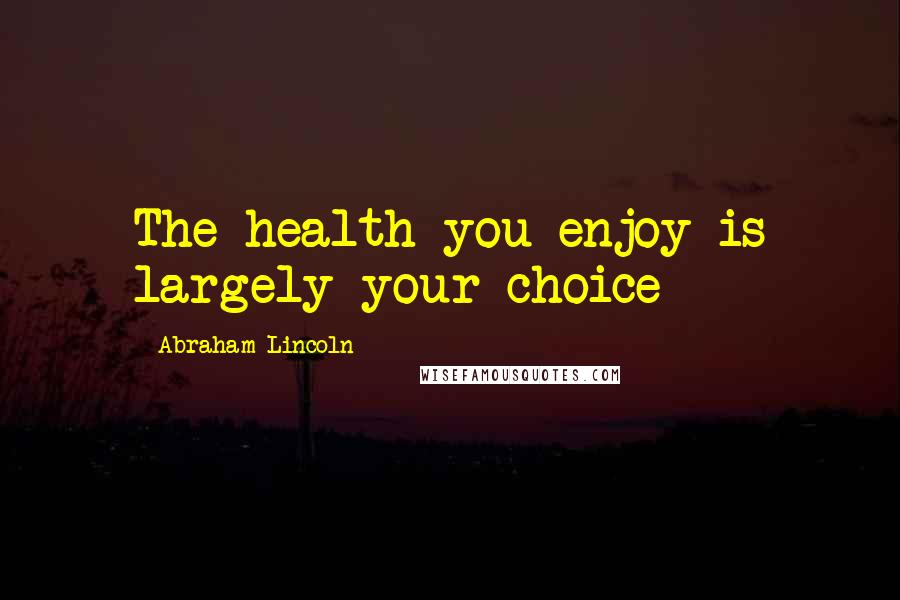 Abraham Lincoln Quotes: The health you enjoy is largely your choice