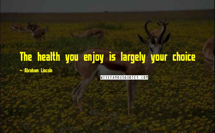 Abraham Lincoln Quotes: The health you enjoy is largely your choice