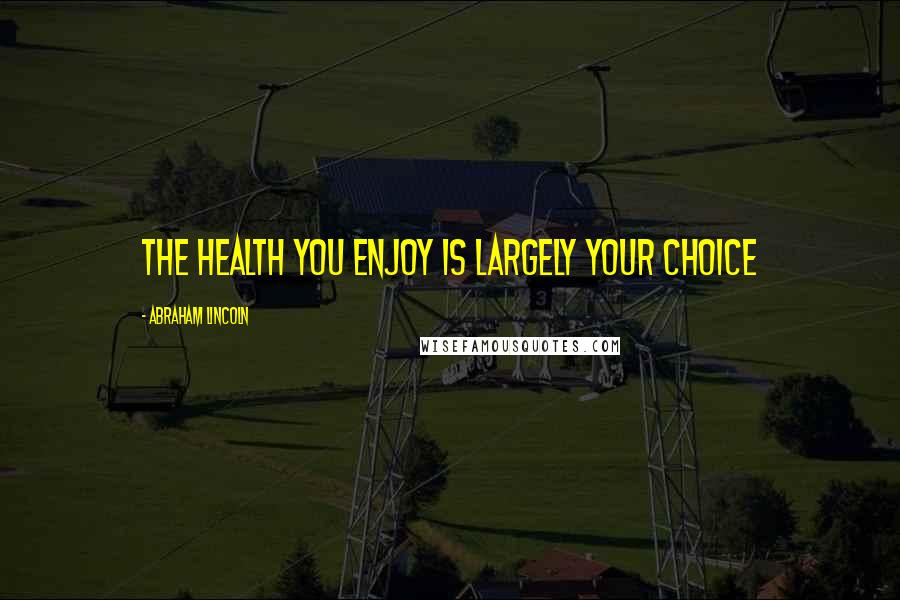 Abraham Lincoln Quotes: The health you enjoy is largely your choice