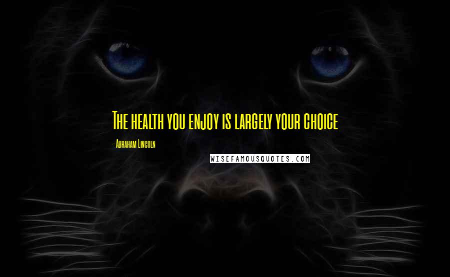 Abraham Lincoln Quotes: The health you enjoy is largely your choice