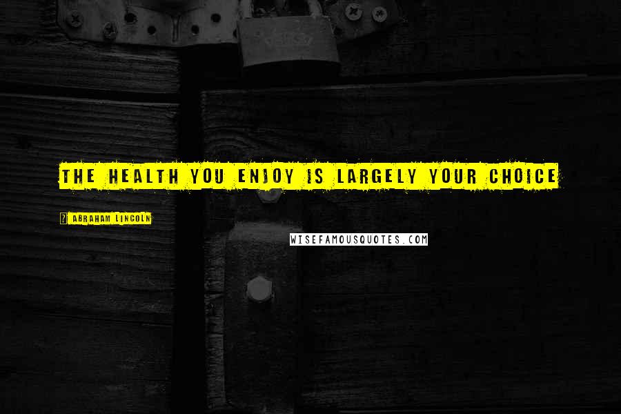 Abraham Lincoln Quotes: The health you enjoy is largely your choice