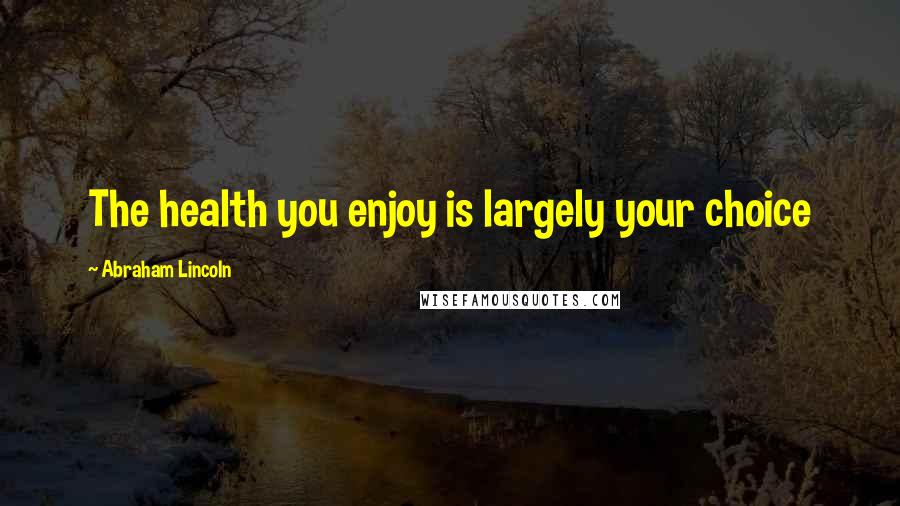 Abraham Lincoln Quotes: The health you enjoy is largely your choice