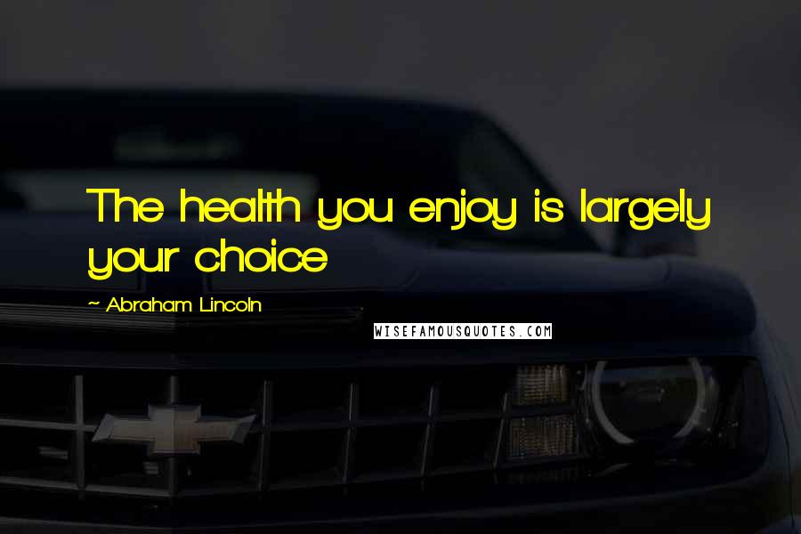 Abraham Lincoln Quotes: The health you enjoy is largely your choice