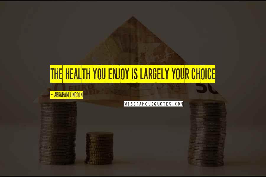 Abraham Lincoln Quotes: The health you enjoy is largely your choice