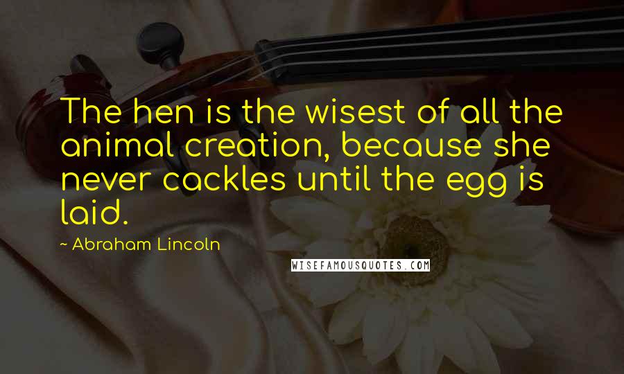 Abraham Lincoln Quotes: The hen is the wisest of all the animal creation, because she never cackles until the egg is laid.