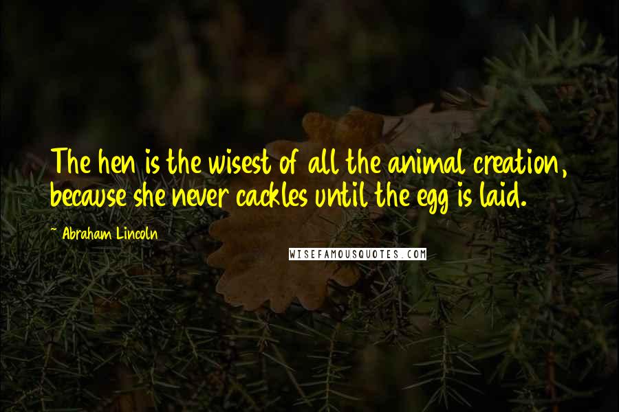 Abraham Lincoln Quotes: The hen is the wisest of all the animal creation, because she never cackles until the egg is laid.