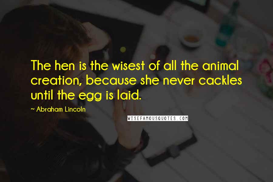 Abraham Lincoln Quotes: The hen is the wisest of all the animal creation, because she never cackles until the egg is laid.