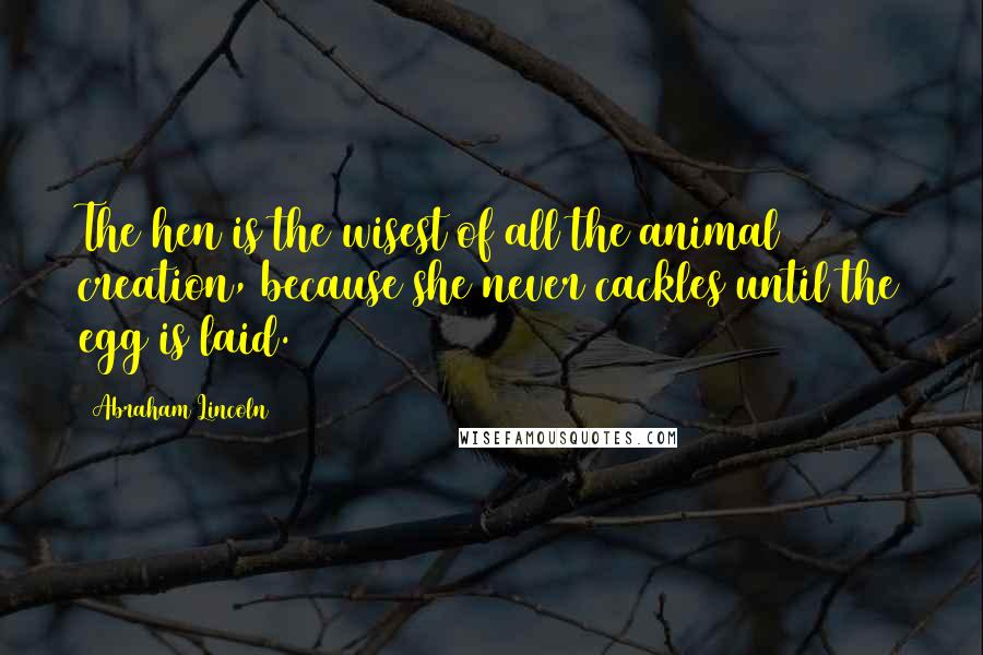 Abraham Lincoln Quotes: The hen is the wisest of all the animal creation, because she never cackles until the egg is laid.