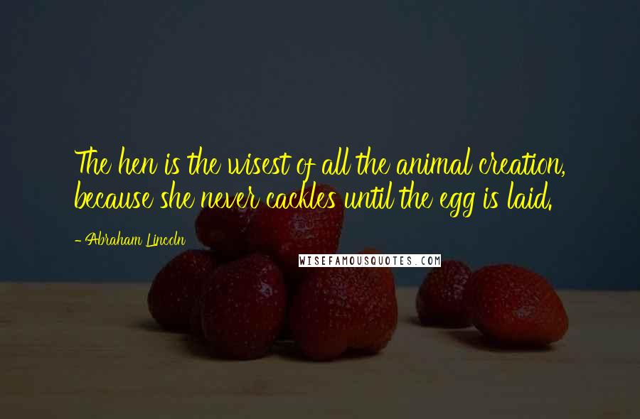 Abraham Lincoln Quotes: The hen is the wisest of all the animal creation, because she never cackles until the egg is laid.