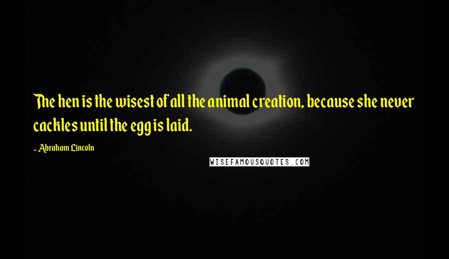 Abraham Lincoln Quotes: The hen is the wisest of all the animal creation, because she never cackles until the egg is laid.