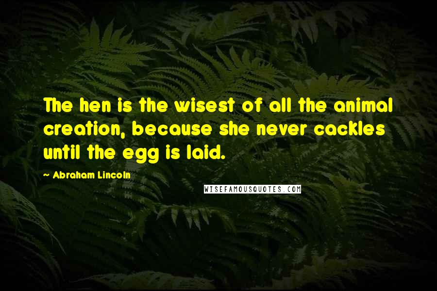 Abraham Lincoln Quotes: The hen is the wisest of all the animal creation, because she never cackles until the egg is laid.