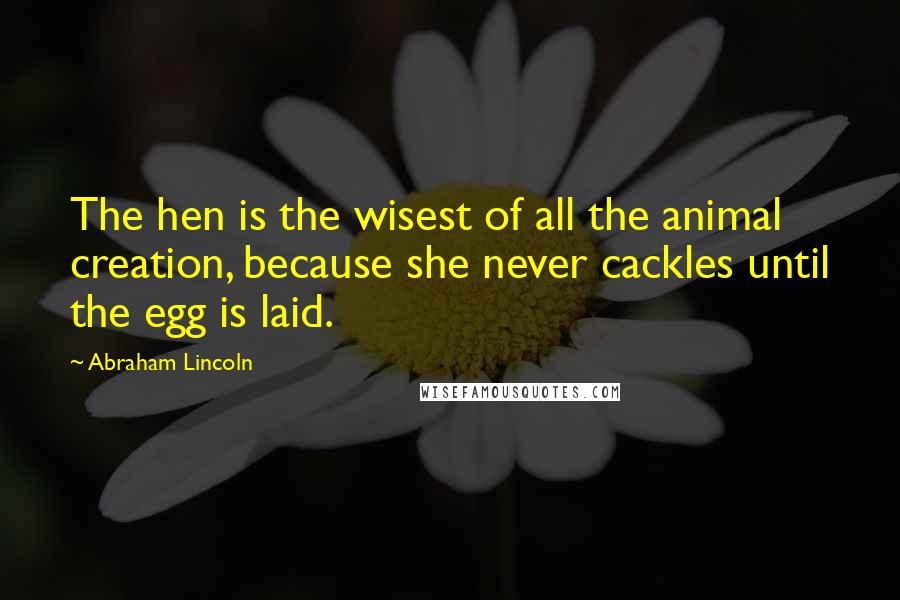 Abraham Lincoln Quotes: The hen is the wisest of all the animal creation, because she never cackles until the egg is laid.