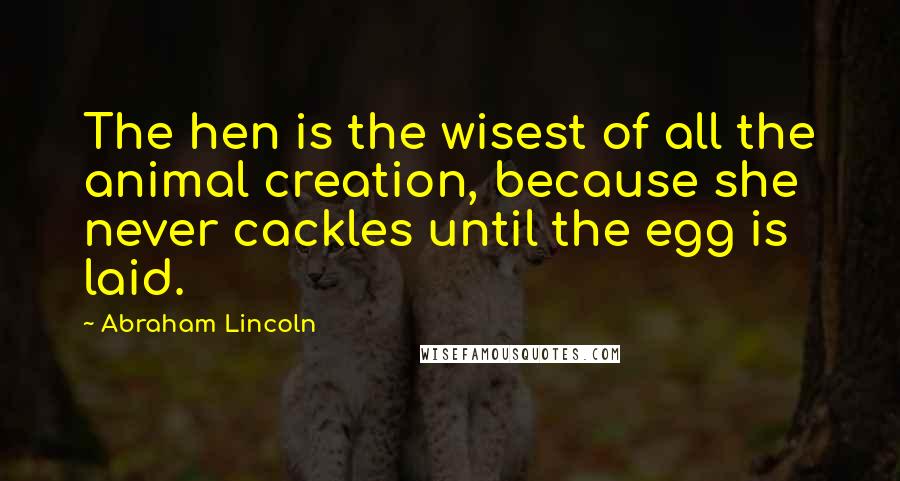 Abraham Lincoln Quotes: The hen is the wisest of all the animal creation, because she never cackles until the egg is laid.