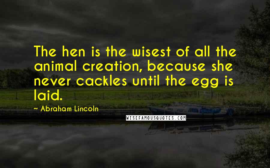 Abraham Lincoln Quotes: The hen is the wisest of all the animal creation, because she never cackles until the egg is laid.