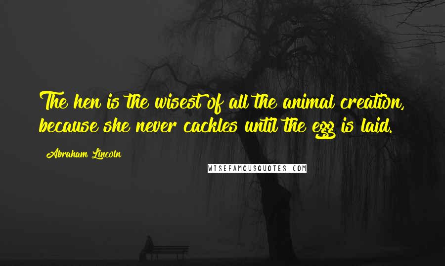 Abraham Lincoln Quotes: The hen is the wisest of all the animal creation, because she never cackles until the egg is laid.