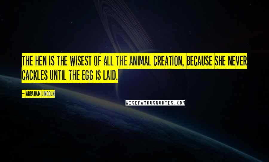 Abraham Lincoln Quotes: The hen is the wisest of all the animal creation, because she never cackles until the egg is laid.