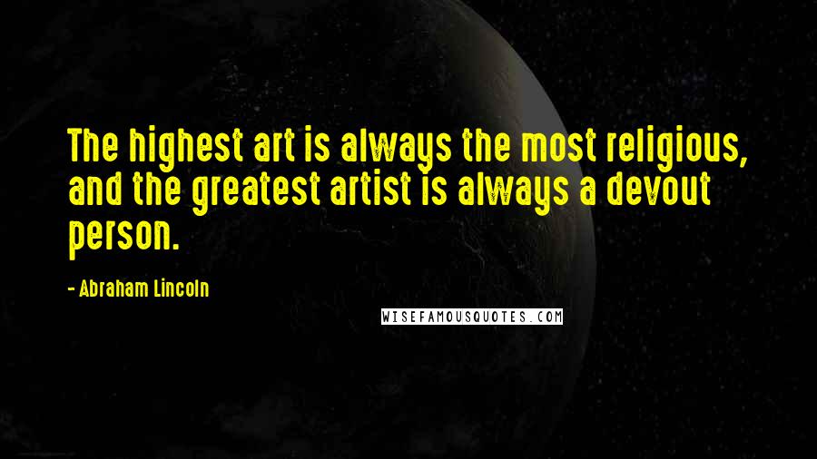 Abraham Lincoln Quotes: The highest art is always the most religious, and the greatest artist is always a devout person.