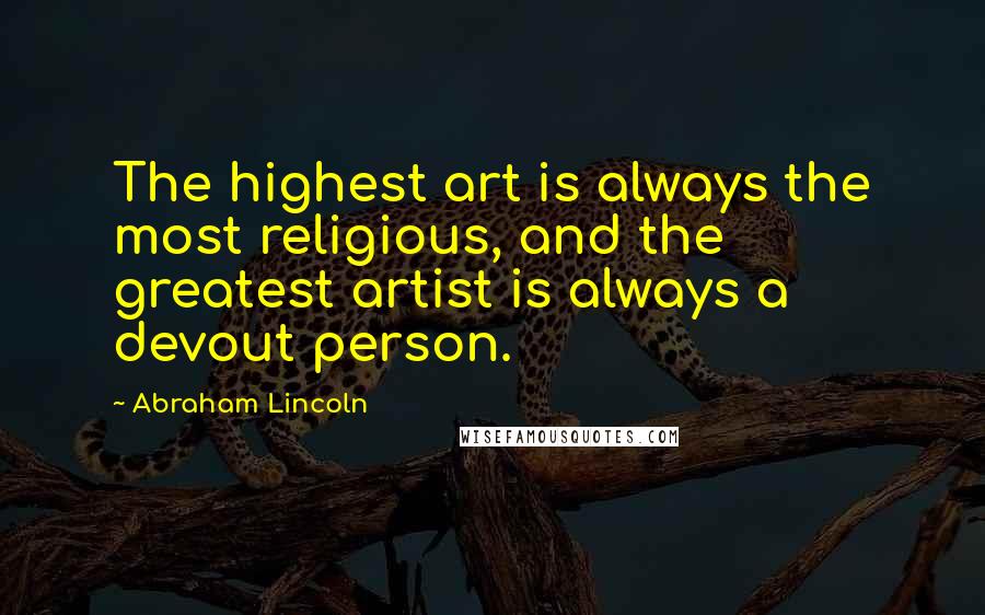 Abraham Lincoln Quotes: The highest art is always the most religious, and the greatest artist is always a devout person.