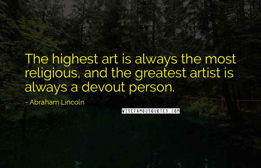 Abraham Lincoln Quotes: The highest art is always the most religious, and the greatest artist is always a devout person.