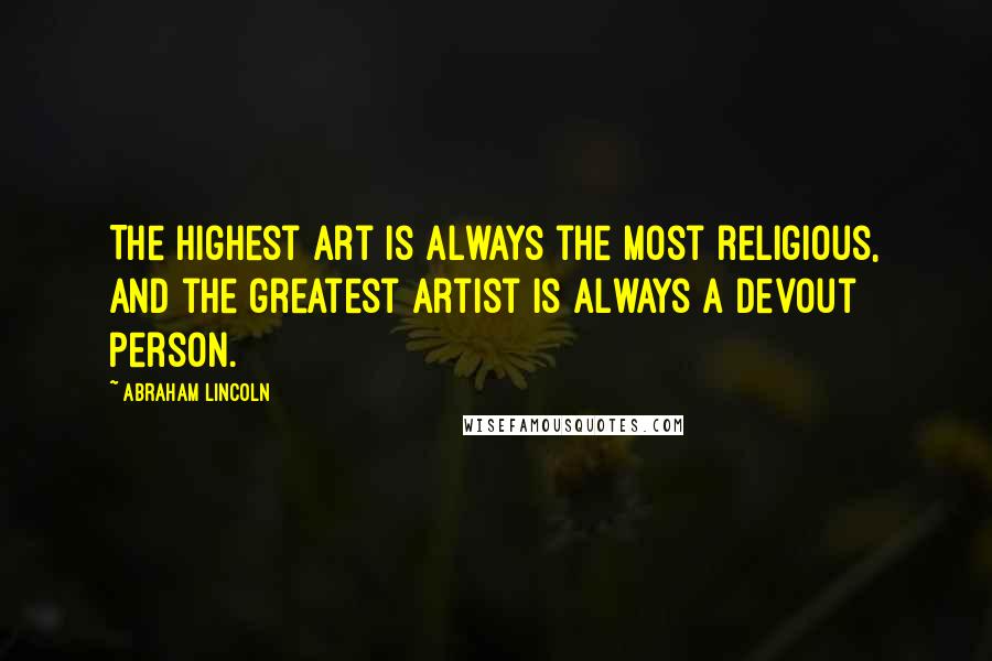 Abraham Lincoln Quotes: The highest art is always the most religious, and the greatest artist is always a devout person.