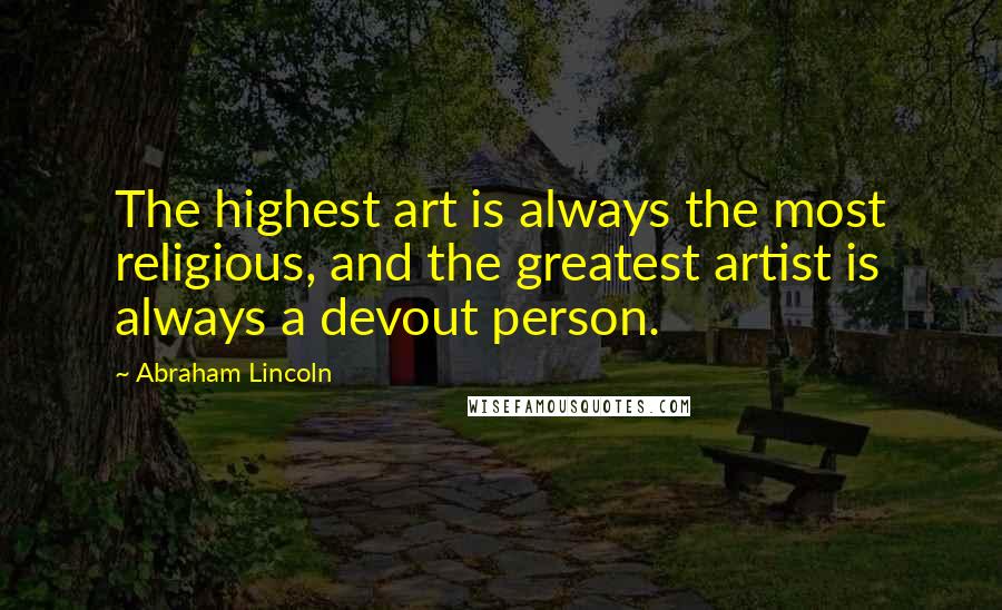 Abraham Lincoln Quotes: The highest art is always the most religious, and the greatest artist is always a devout person.