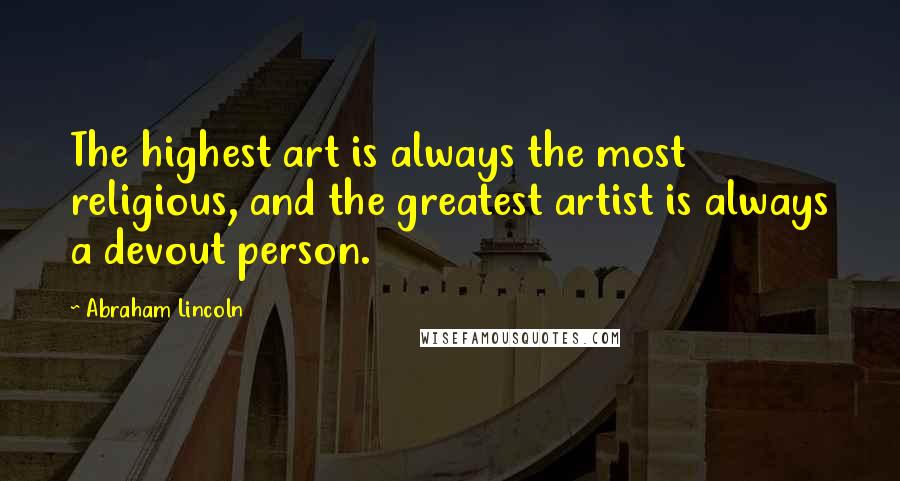 Abraham Lincoln Quotes: The highest art is always the most religious, and the greatest artist is always a devout person.