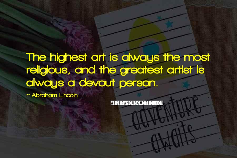 Abraham Lincoln Quotes: The highest art is always the most religious, and the greatest artist is always a devout person.