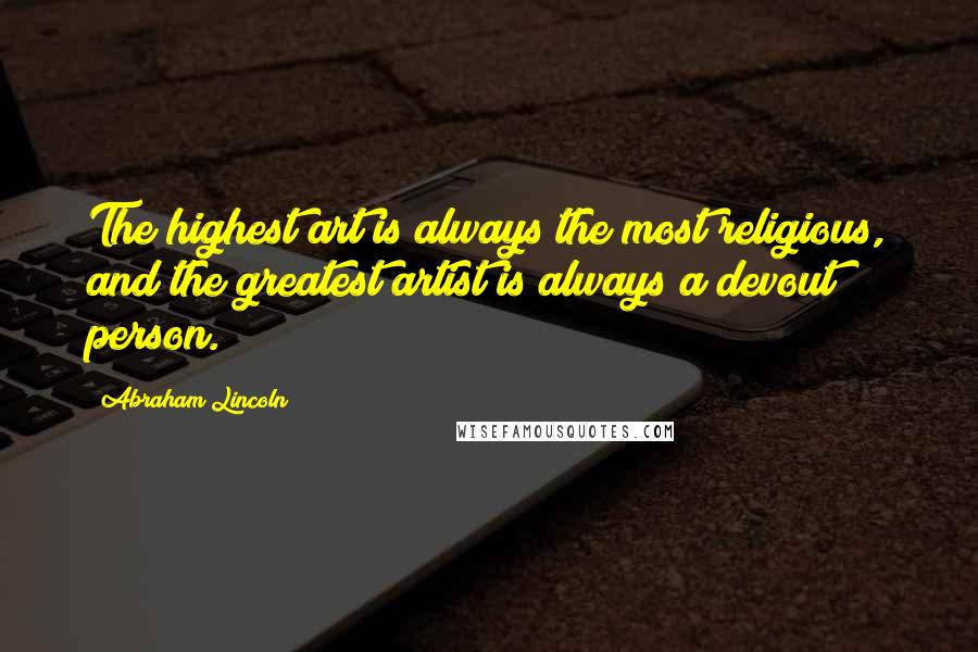 Abraham Lincoln Quotes: The highest art is always the most religious, and the greatest artist is always a devout person.