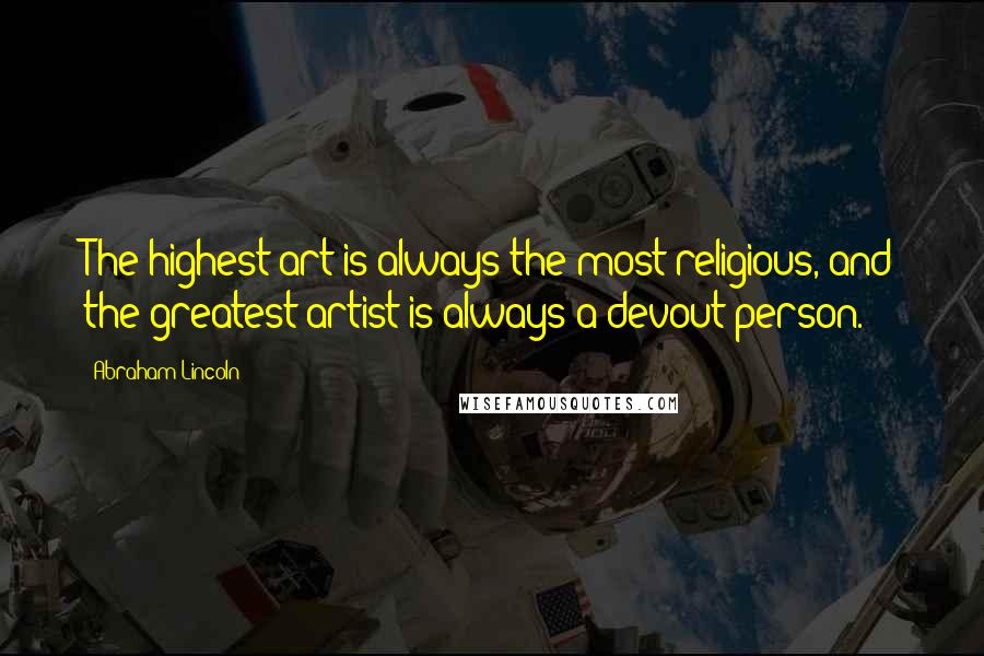 Abraham Lincoln Quotes: The highest art is always the most religious, and the greatest artist is always a devout person.