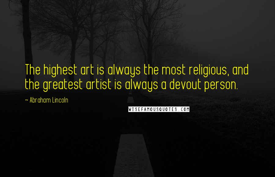 Abraham Lincoln Quotes: The highest art is always the most religious, and the greatest artist is always a devout person.