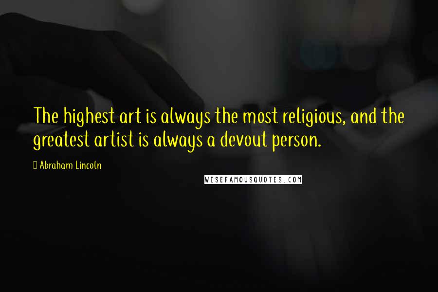 Abraham Lincoln Quotes: The highest art is always the most religious, and the greatest artist is always a devout person.