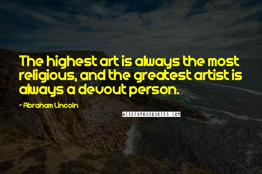 Abraham Lincoln Quotes: The highest art is always the most religious, and the greatest artist is always a devout person.