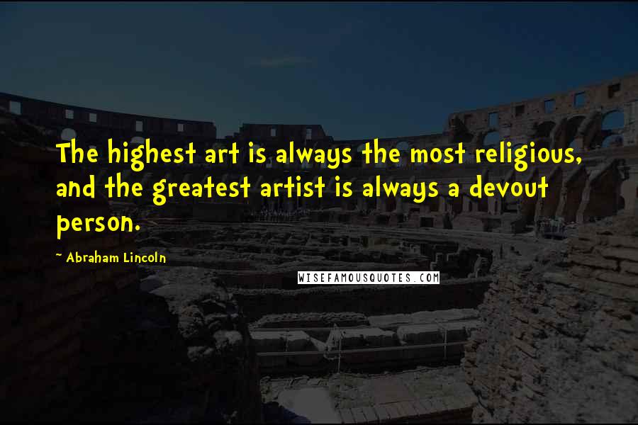 Abraham Lincoln Quotes: The highest art is always the most religious, and the greatest artist is always a devout person.