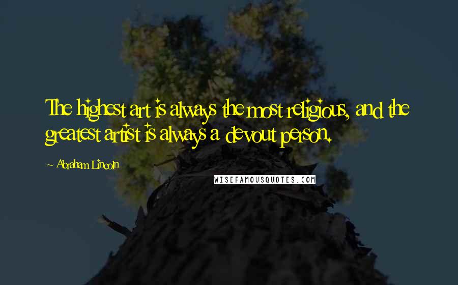 Abraham Lincoln Quotes: The highest art is always the most religious, and the greatest artist is always a devout person.