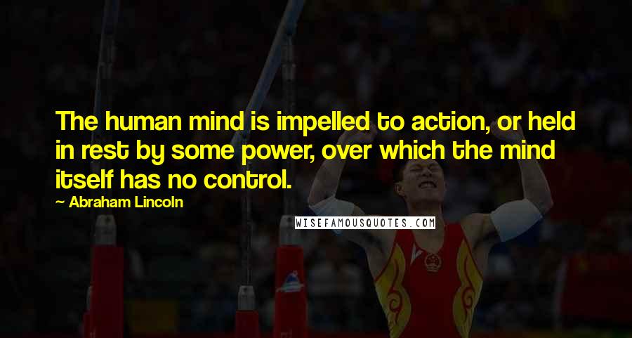 Abraham Lincoln Quotes: The human mind is impelled to action, or held in rest by some power, over which the mind itself has no control.