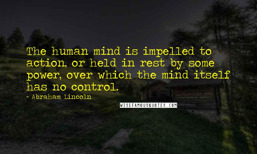 Abraham Lincoln Quotes: The human mind is impelled to action, or held in rest by some power, over which the mind itself has no control.
