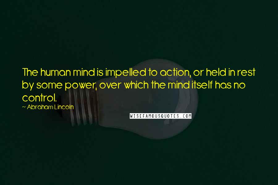 Abraham Lincoln Quotes: The human mind is impelled to action, or held in rest by some power, over which the mind itself has no control.