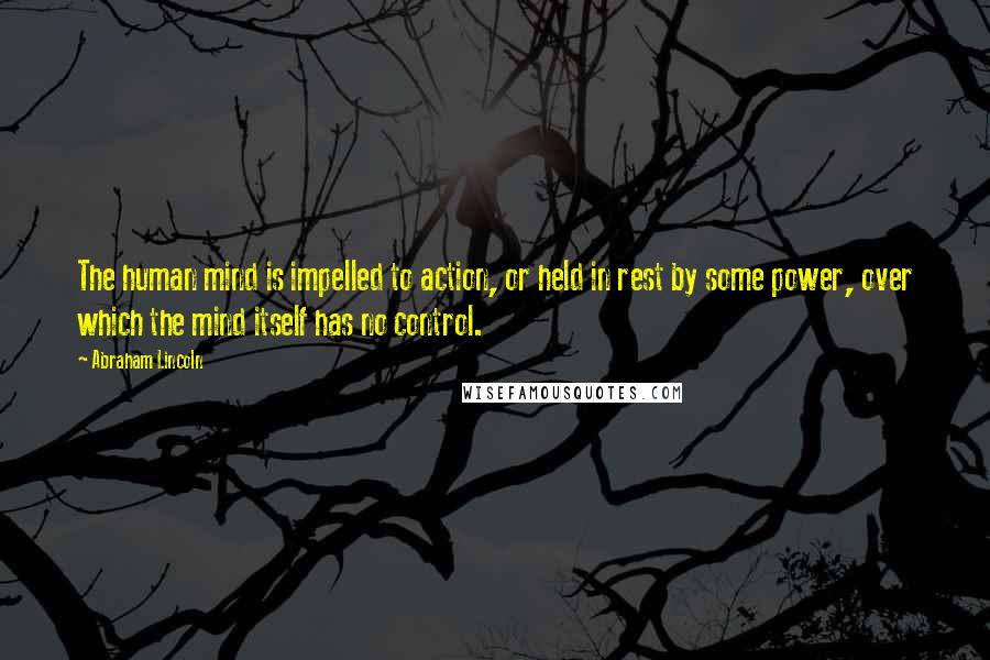 Abraham Lincoln Quotes: The human mind is impelled to action, or held in rest by some power, over which the mind itself has no control.