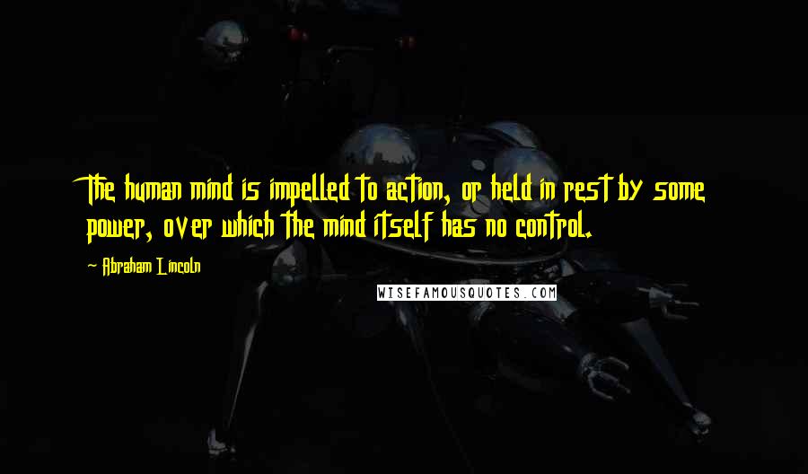 Abraham Lincoln Quotes: The human mind is impelled to action, or held in rest by some power, over which the mind itself has no control.