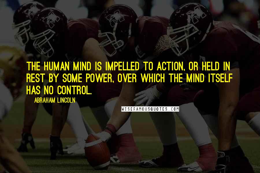 Abraham Lincoln Quotes: The human mind is impelled to action, or held in rest by some power, over which the mind itself has no control.