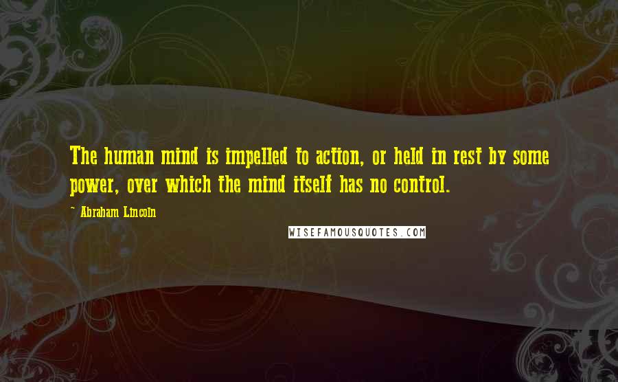Abraham Lincoln Quotes: The human mind is impelled to action, or held in rest by some power, over which the mind itself has no control.