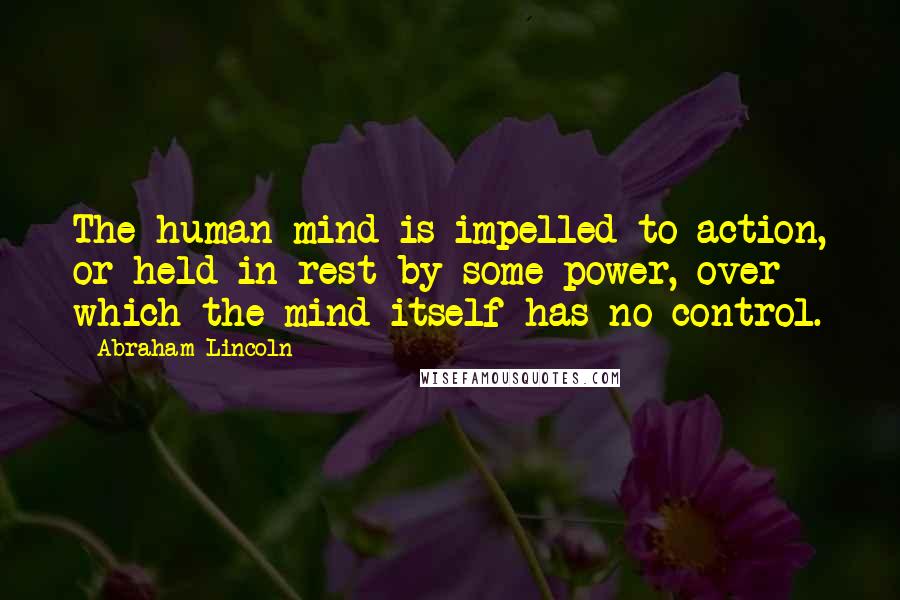 Abraham Lincoln Quotes: The human mind is impelled to action, or held in rest by some power, over which the mind itself has no control.