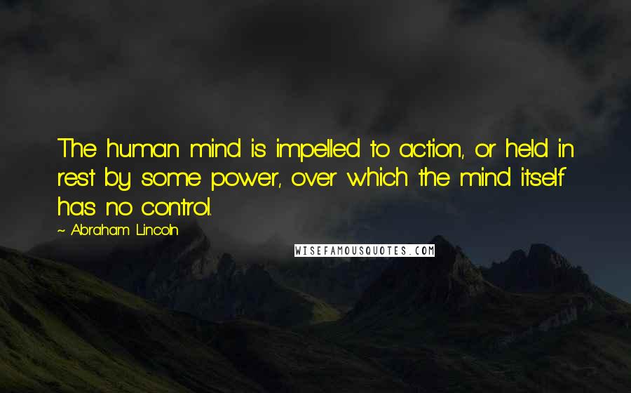 Abraham Lincoln Quotes: The human mind is impelled to action, or held in rest by some power, over which the mind itself has no control.