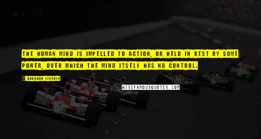 Abraham Lincoln Quotes: The human mind is impelled to action, or held in rest by some power, over which the mind itself has no control.