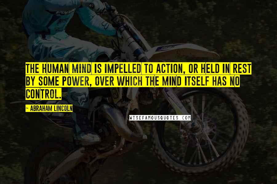 Abraham Lincoln Quotes: The human mind is impelled to action, or held in rest by some power, over which the mind itself has no control.