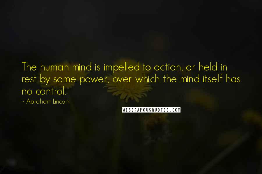 Abraham Lincoln Quotes: The human mind is impelled to action, or held in rest by some power, over which the mind itself has no control.