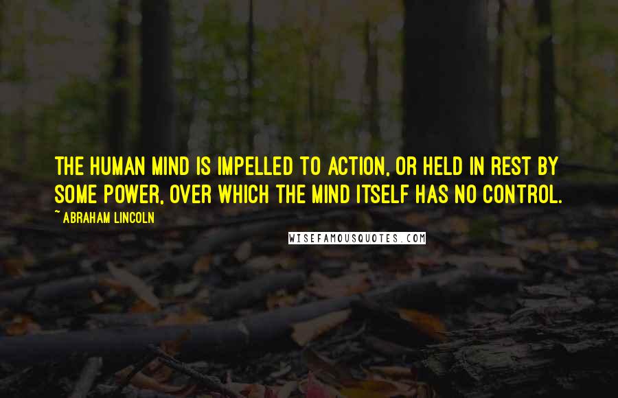 Abraham Lincoln Quotes: The human mind is impelled to action, or held in rest by some power, over which the mind itself has no control.