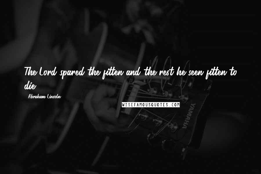 Abraham Lincoln Quotes: The Lord spared the fitten and the rest he seen fitten to die.